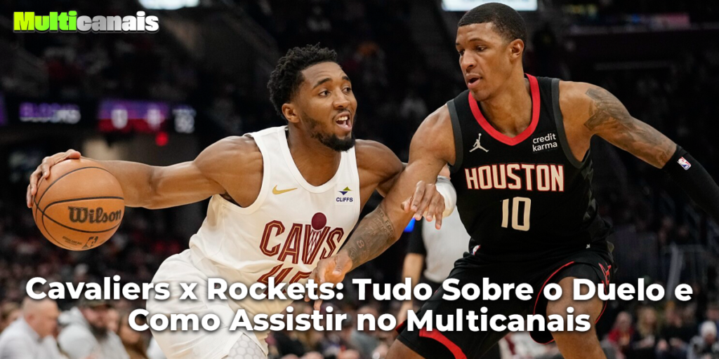 Cavaliers x Rockets: Tudo Sobre o Duelo e Como Assistir no Multicanais