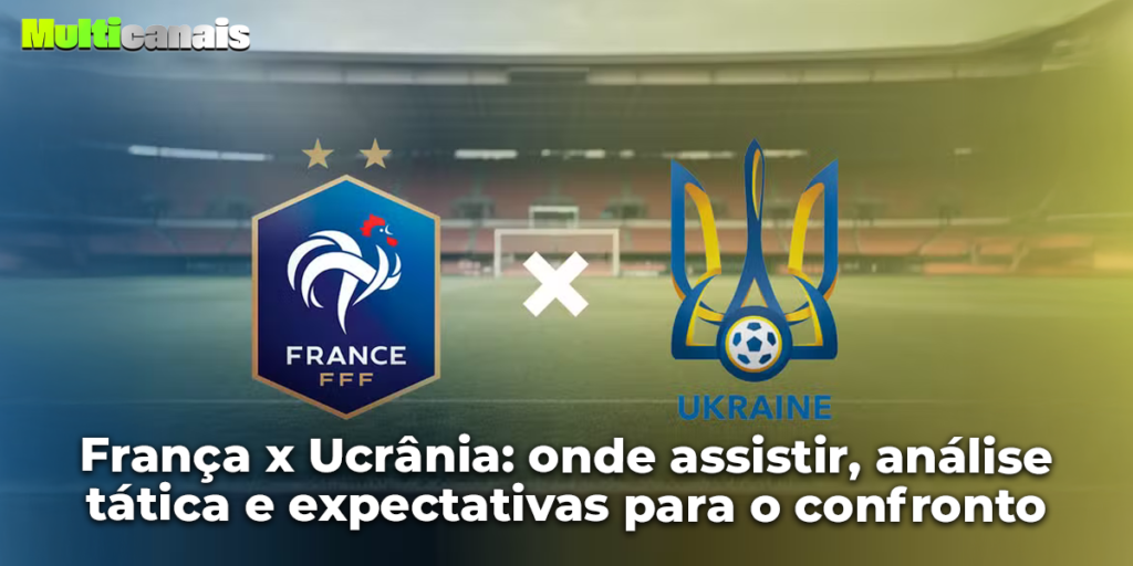 França x Ucrânia onde assistir, análise tática e expectativas para o confronto