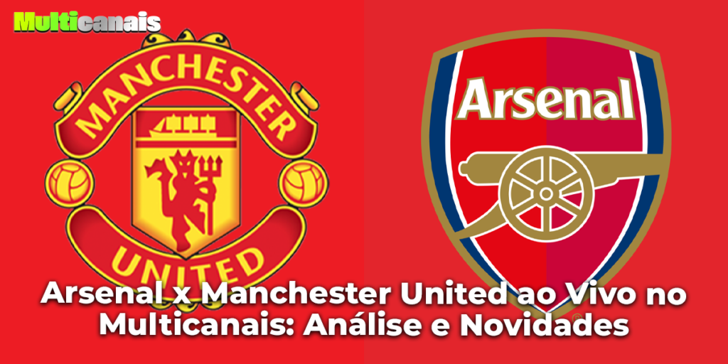 Arsenal x Manchester United ao Vivo no Multicanais: Análise e Novidades